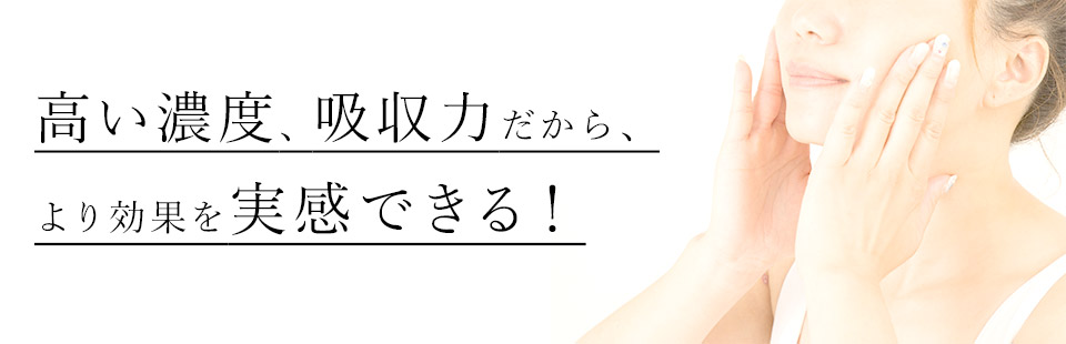 高い濃度、吸収力だから、より効果を実感できる！